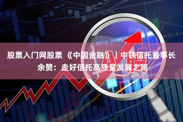 股票入门网股票 《中国金融》｜中铁信托董事长 余赞：走好信托高质量发展之路