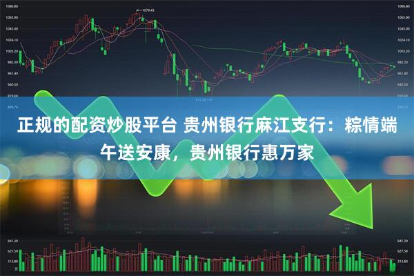 正规的配资炒股平台 贵州银行麻江支行：粽情端午送安康，贵州银行惠万家