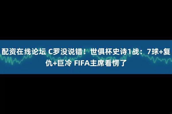 配资在线论坛 C罗没说错！世俱杯史诗1战：7球+复仇+巨冷 FIFA主席看愣了