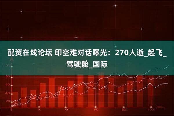 配资在线论坛 印空难对话曝光：270人逝_起飞_驾驶舱_国际