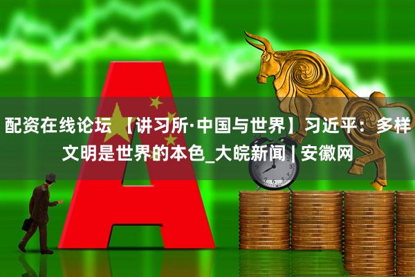 配资在线论坛 【讲习所·中国与世界】习近平：多样文明是世界的本色_大皖新闻 | 安徽网
