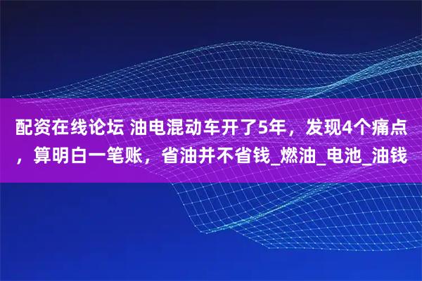 配资在线论坛 油电混动车开了5年，发现4个痛点，算明白一笔账，省油并不省钱_燃油_电池_油钱