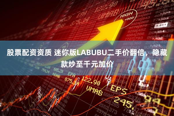 股票配资资质 迷你版LABUBU二手价翻倍，隐藏款炒至千元加价