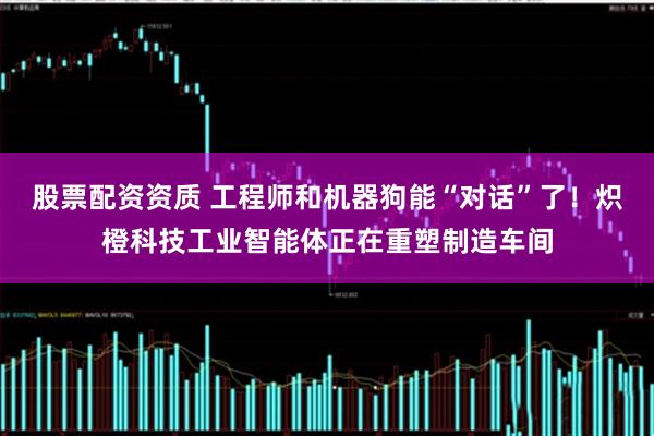股票配资资质 工程师和机器狗能“对话”了！炽橙科技工业智能体正在重塑制造车间