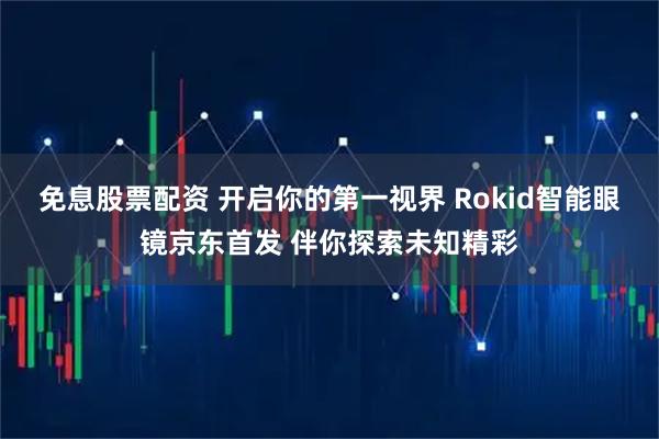 免息股票配资 开启你的第一视界 Rokid智能眼镜京东首发 伴你探索未知精彩