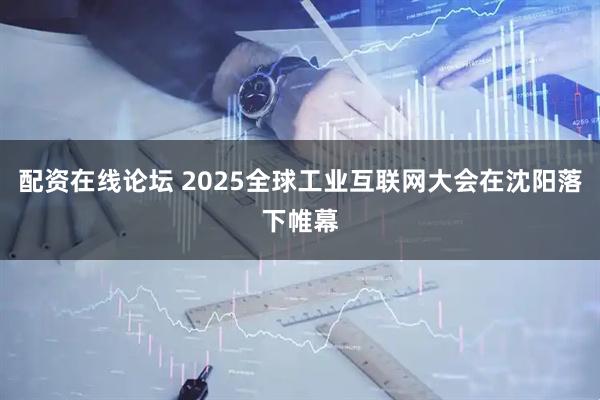 配资在线论坛 2025全球工业互联网大会在沈阳落下帷幕