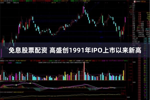 免息股票配资 高盛创1991年IPO上市以来新高