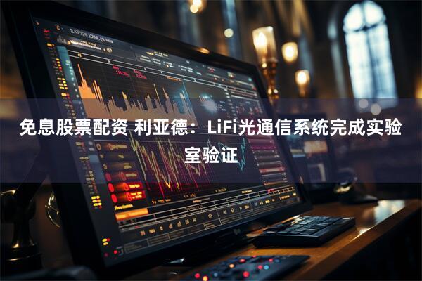 免息股票配资 利亚德：LiFi光通信系统完成实验室验证