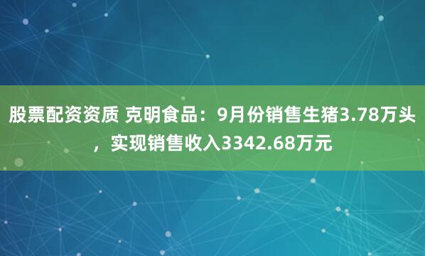 股票配资资质 克明食品：9月份销售生猪3.78万头，实现销售收入3342.68万元