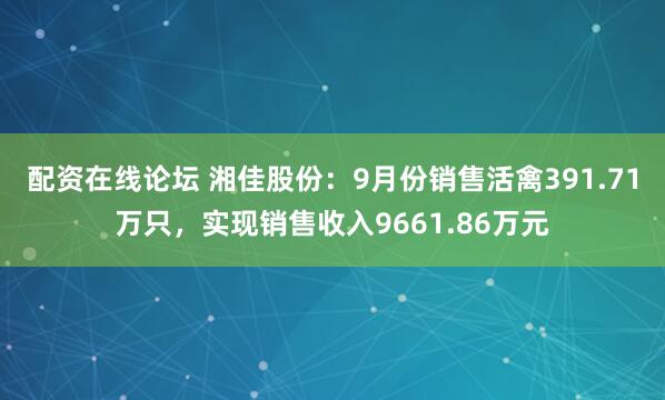 配资在线论坛 湘佳股份：9月份销售活禽391.71万只，实现销售收入9661.86万元