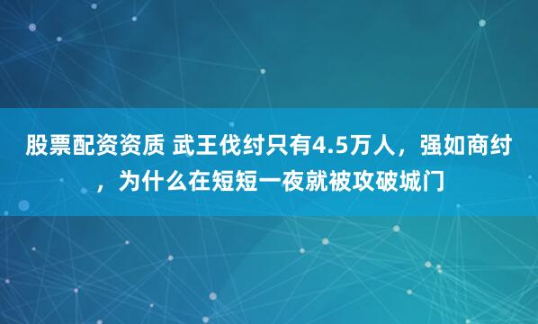 股票配资资质 武王伐纣只有4.5万人，强如商纣，为什么在短短一夜就被攻破城门