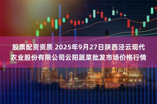 股票配资资质 2025年9月27日陕西泾云现代农业股份有限公司云阳蔬菜批发市场价格行情