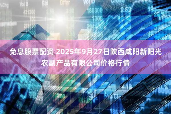 免息股票配资 2025年9月27日陕西咸阳新阳光农副产品有限公司价格行情