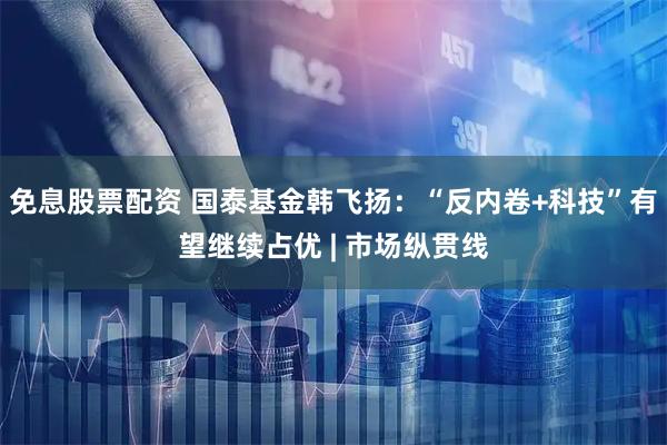 免息股票配资 国泰基金韩飞扬：“反内卷+科技”有望继续占优 | 市场纵贯线