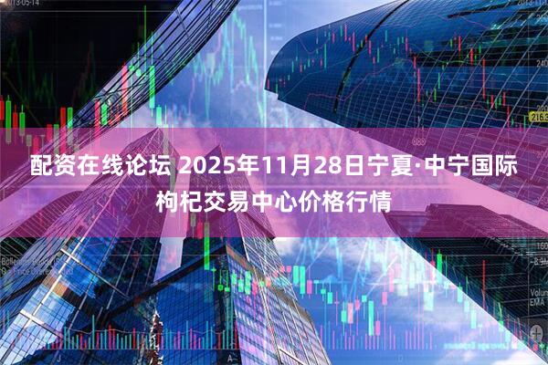 配资在线论坛 2025年11月28日宁夏·中宁国际枸杞交易中心价格行情