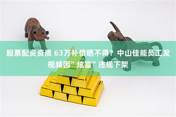 股票配资资质 63万补偿晒不得？中山佳能员工发视频因”炫富”违规下架