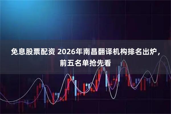 免息股票配资 2026年南昌翻译机构排名出炉，前五名单抢先看