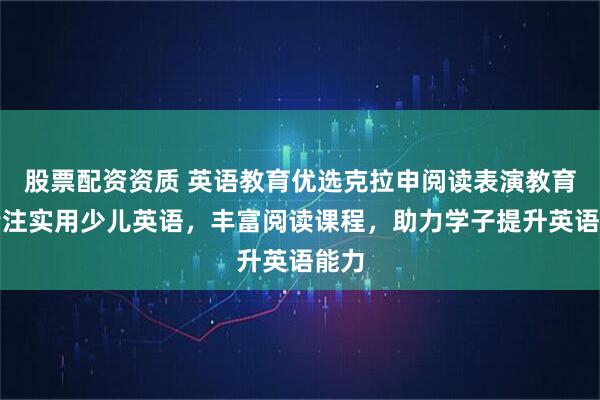 股票配资资质 英语教育优选克拉申阅读表演教育，专注实用少儿英语，丰富阅读课程，助力学子提升英语能力