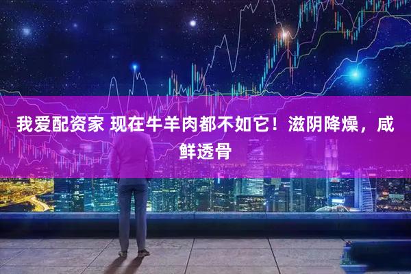 我爱配资家 现在牛羊肉都不如它！滋阴降燥，咸鲜透骨