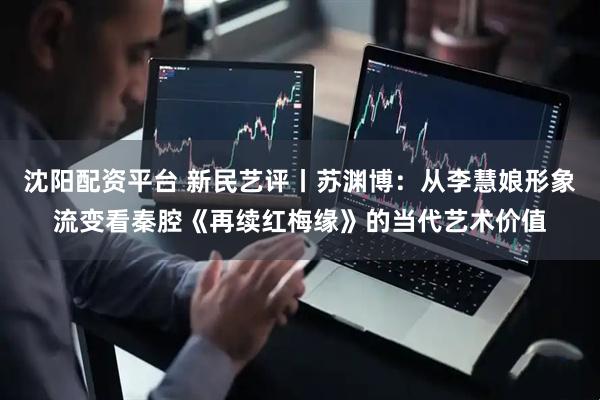 沈阳配资平台 新民艺评丨苏渊博：从李慧娘形象流变看秦腔《再续红梅缘》的当代艺术价值