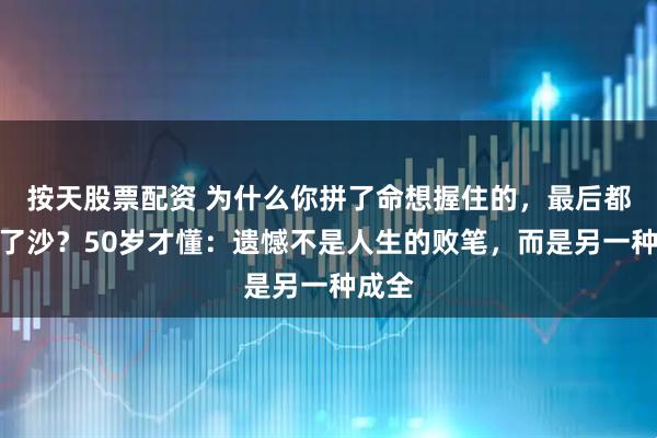 按天股票配资 为什么你拼了命想握住的，最后都漏成了沙？50岁才懂：遗憾不是人生的败笔，而是另一种成全