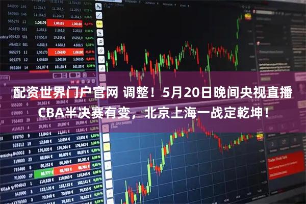 配资世界门户官网 调整！5月20日晚间央视直播CBA半决赛有变，北京上海一战定乾坤！