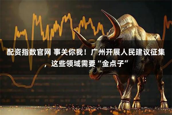 配资指数官网 事关你我！广州开展人民建议征集，这些领域需要“金点子”